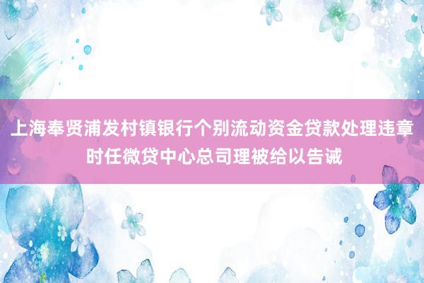 上海奉贤浦发村镇银行个别流动资金贷款处理违章 时任微贷中心总司理被给以告诫