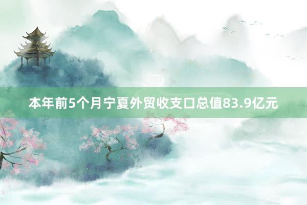 本年前5个月宁夏外贸收支口总值83.9亿元