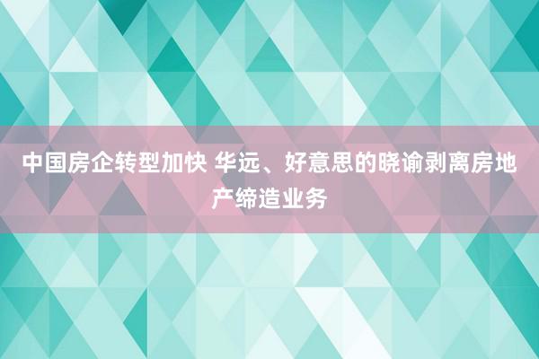 中国房企转型加快 华远、好意思的晓谕剥离房地产缔造业务