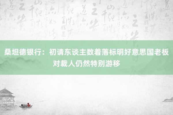 桑坦德银行：初请东谈主数着落标明好意思国老板对裁人仍然特别游移