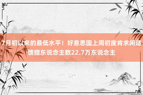 7月初以来的最低水平！好意思国上周初度肯求闲适馈赠东说念主数22.7万东说念主