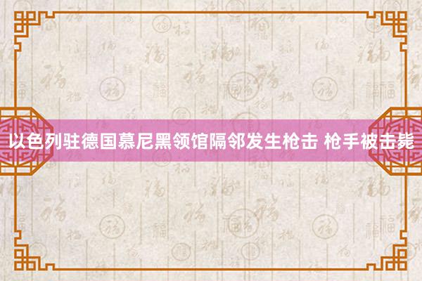 以色列驻德国慕尼黑领馆隔邻发生枪击 枪手被击毙