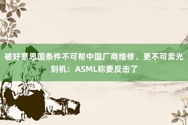 被好意思国条件不可帮中国厂商维修、更不可卖光刻机：ASML称要反击了