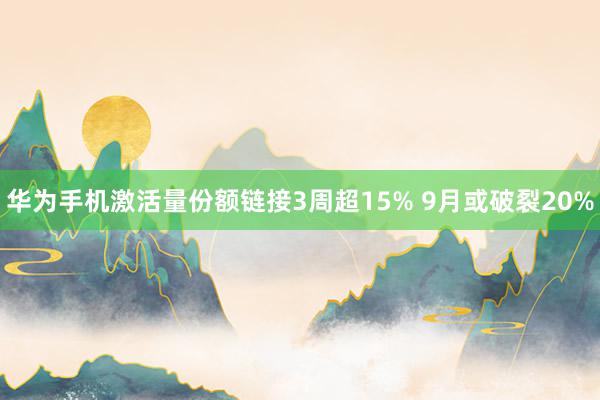 华为手机激活量份额链接3周超15% 9月或破裂20%