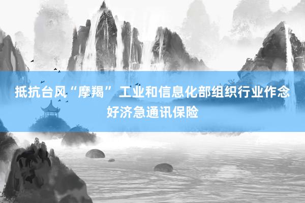 抵抗台风“摩羯” 工业和信息化部组织行业作念好济急通讯保险