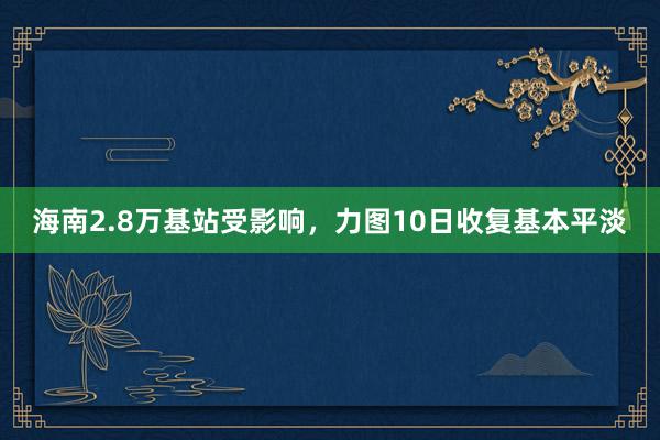 海南2.8万基站受影响，力图10日收复基本平淡