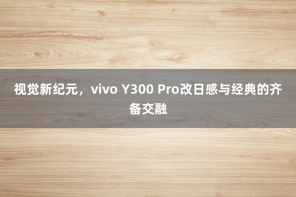 视觉新纪元，vivo Y300 Pro改日感与经典的齐备交融