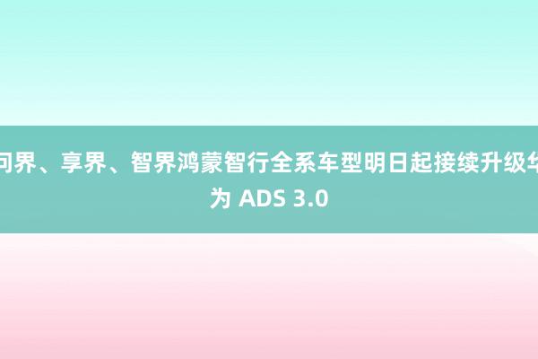 问界、享界、智界鸿蒙智行全系车型明日起接续升级华为 ADS 3.0