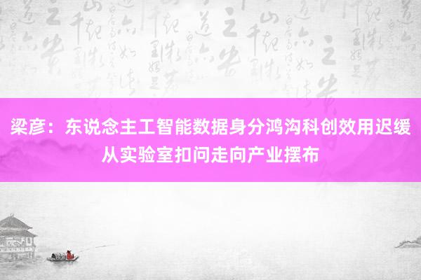 梁彦：东说念主工智能数据身分鸿沟科创效用迟缓从实验室扣问走向产业摆布