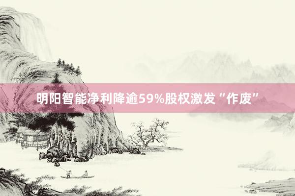 明阳智能净利降逾59%股权激发“作废”