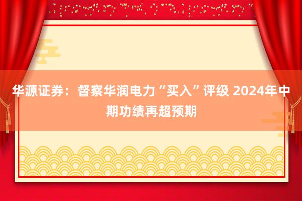 华源证券：督察华润电力“买入”评级 2024年中期功绩再超预期