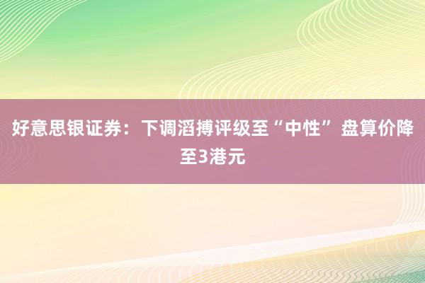 好意思银证券：下调滔搏评级至“中性” 盘算价降至3港元