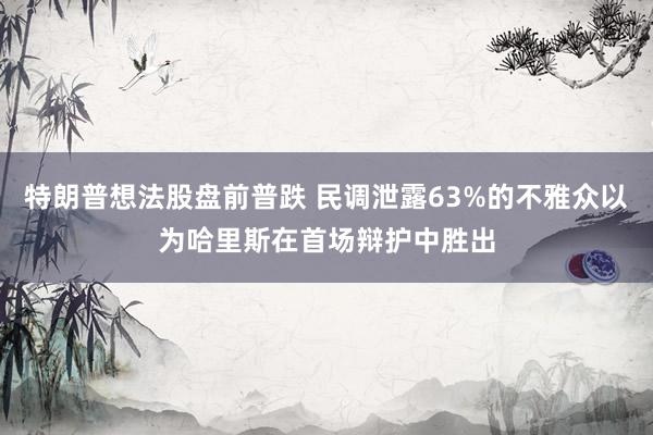 特朗普想法股盘前普跌 民调泄露63%的不雅众以为哈里斯在首场辩护中胜出