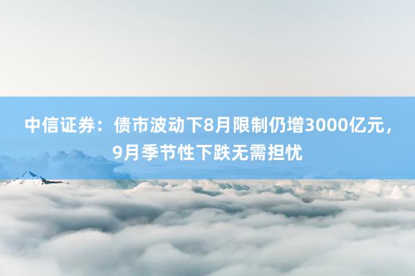 中信证券：债市波动下8月限制仍增3000亿元，9月季节性下跌无需担忧