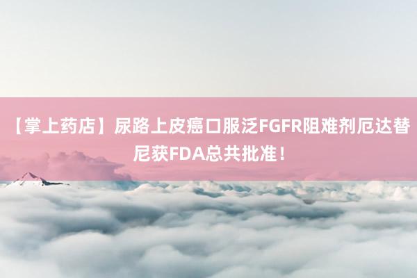 【掌上药店】尿路上皮癌口服泛FGFR阻难剂厄达替尼获FDA总共批准！