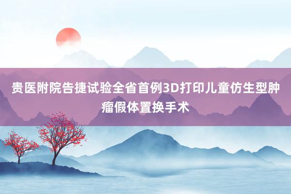 贵医附院告捷试验全省首例3D打印儿童仿生型肿瘤假体置换手术