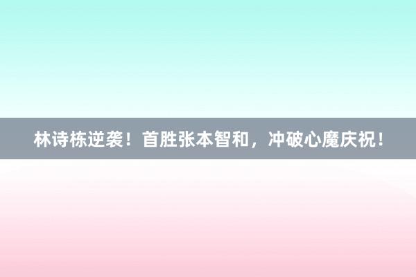 林诗栋逆袭！首胜张本智和，冲破心魔庆祝！