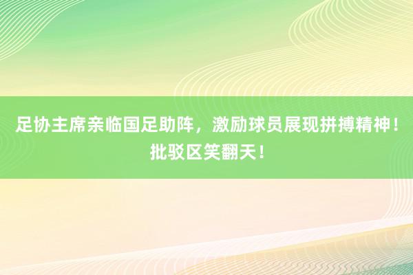 足协主席亲临国足助阵，激励球员展现拼搏精神！批驳区笑翻天！