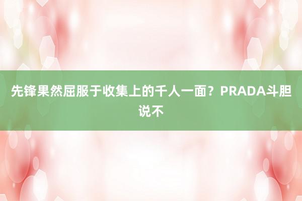 先锋果然屈服于收集上的千人一面？PRADA斗胆说不