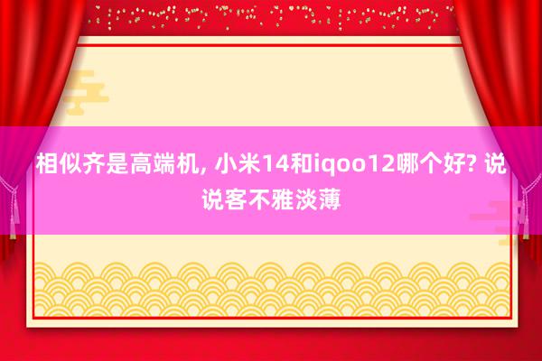 相似齐是高端机, 小米14和iqoo12哪个好? 说说客不雅淡薄