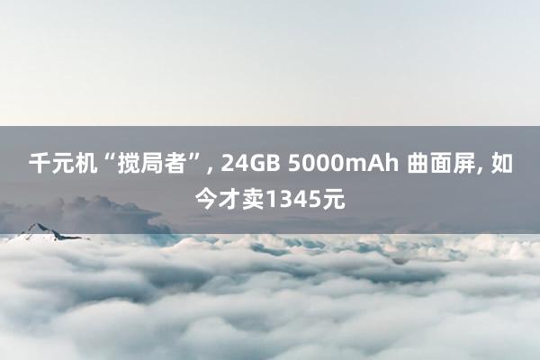 千元机“搅局者”, 24GB 5000mAh 曲面屏, 如今才卖1345元