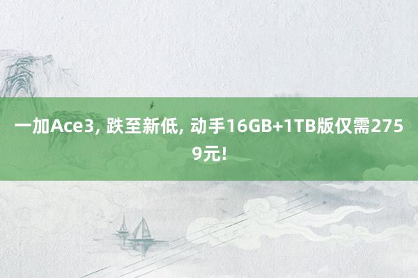 一加Ace3, 跌至新低, 动手16GB+1TB版仅需2759元!