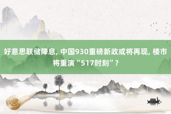 好意思联储降息, 中国930重磅新政或将再现, 楼市将重演“517时刻”?