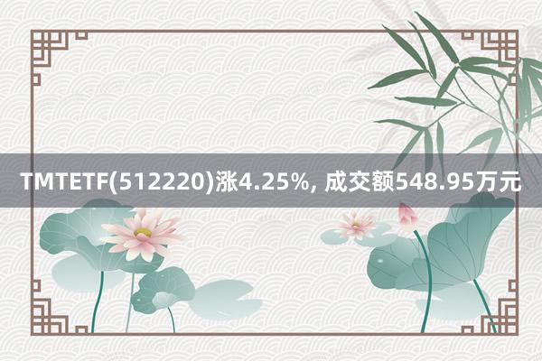 TMTETF(512220)涨4.25%, 成交额548.95万元