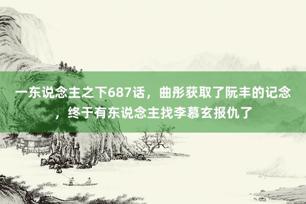 一东说念主之下687话，曲彤获取了阮丰的记念，终于有东说念主找李慕玄报仇了