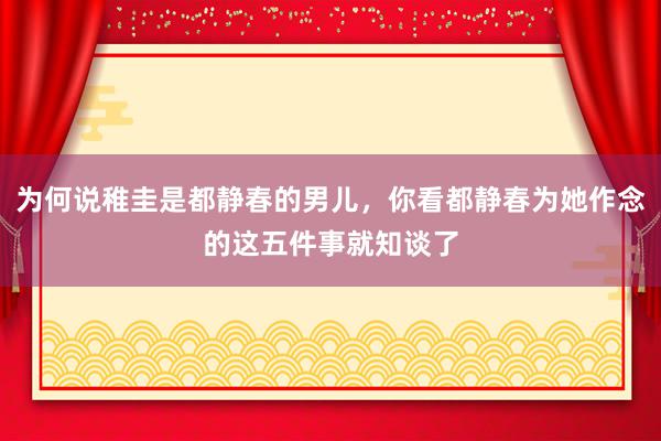 为何说稚圭是都静春的男儿，你看都静春为她作念的这五件事就知谈了