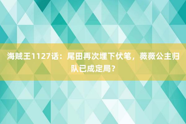 海贼王1127话：尾田再次埋下伏笔，薇薇公主归队已成定局？