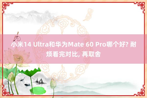 小米14 Ultra和华为Mate 60 Pro哪个好? 耐烦看完对比, 再取舍