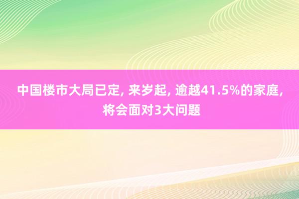 中国楼市大局已定, 来岁起, 逾越41.5%的家庭, 将会面对3大问题