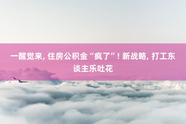 一醒觉来, 住房公积金“疯了”! 新战略, 打工东谈主乐吐花