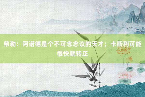 希勒：阿诺德是个不可念念议的天才；卡斯利可能很快就转正