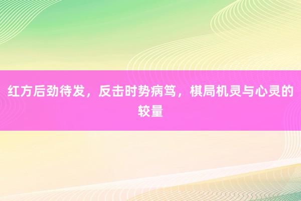 红方后劲待发，反击时势病笃，棋局机灵与心灵的较量