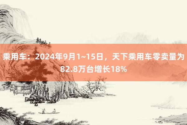 乘用车：2024年9月1~15日，天下乘用车零卖量为82.8万台增长18%