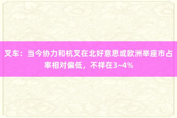 叉车：当今协力和杭叉在北好意思或欧洲举座市占率相对偏低，不祥在3~4%