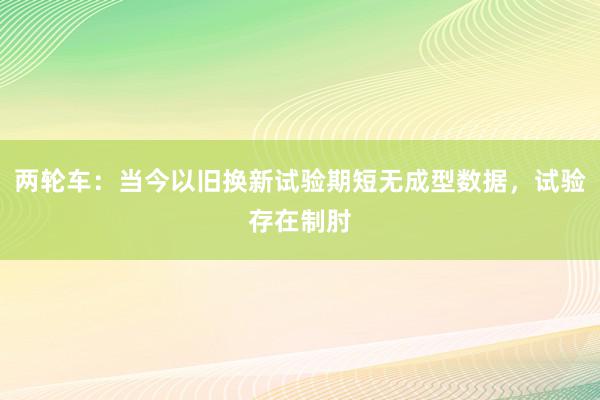 两轮车：当今以旧换新试验期短无成型数据，试验存在制肘