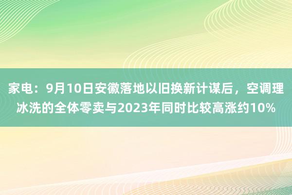 家电：9月10日安徽落地以旧换新计谋后，空调理冰洗的全体零卖与2023年同时比较高涨约10%