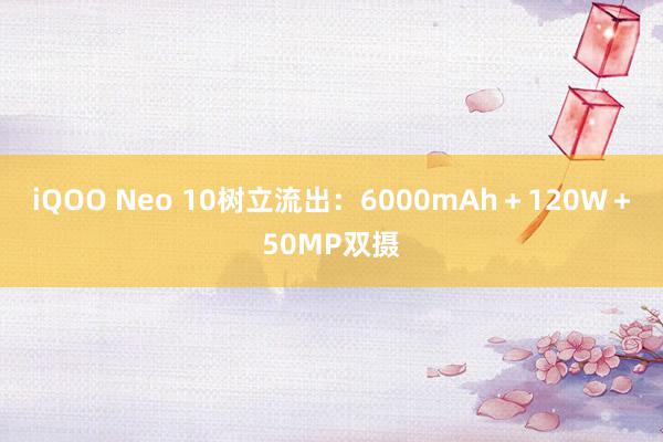 iQOO Neo 10树立流出：6000mAh＋120W＋50MP双摄