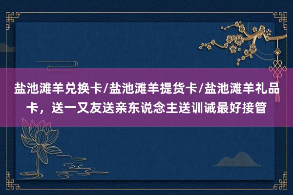 盐池滩羊兑换卡/盐池滩羊提货卡/盐池滩羊礼品卡，送一又友送亲东说念主送训诫最好接管