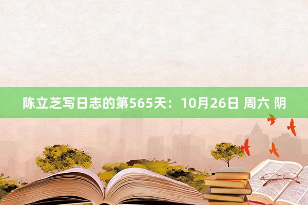 陈立芝写日志的第565天：10月26日 周六 阴