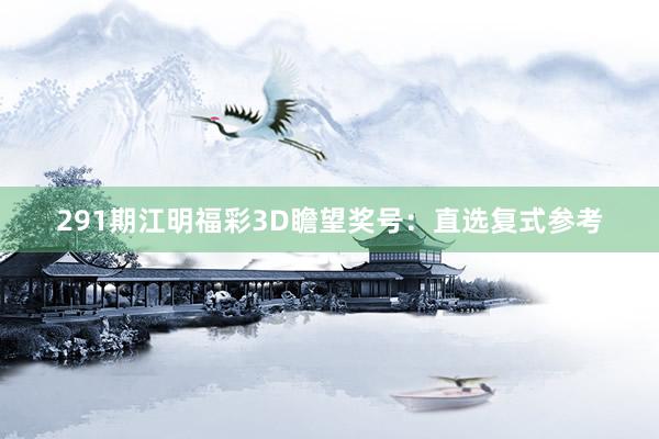 291期江明福彩3D瞻望奖号：直选复式参考