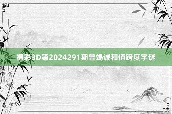 福彩3D第2024291期曾竭诚和值跨度字谜