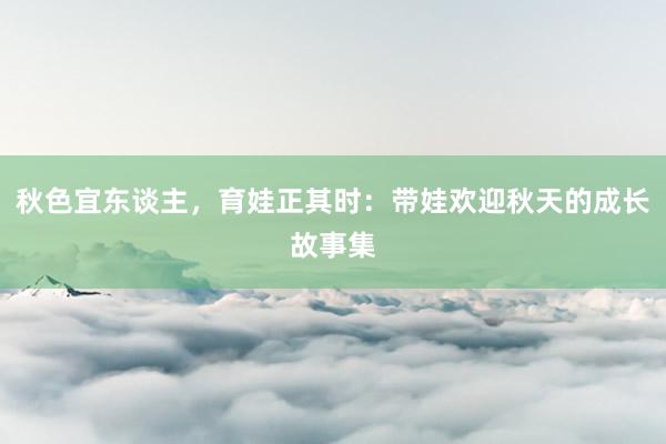 秋色宜东谈主，育娃正其时：带娃欢迎秋天的成长故事集