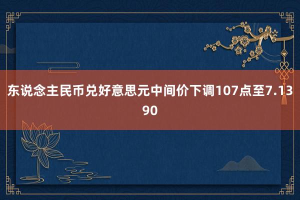 东说念主民币兑好意思元中间价下调107点至7.1390