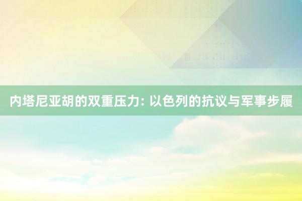 内塔尼亚胡的双重压力: 以色列的抗议与军事步履