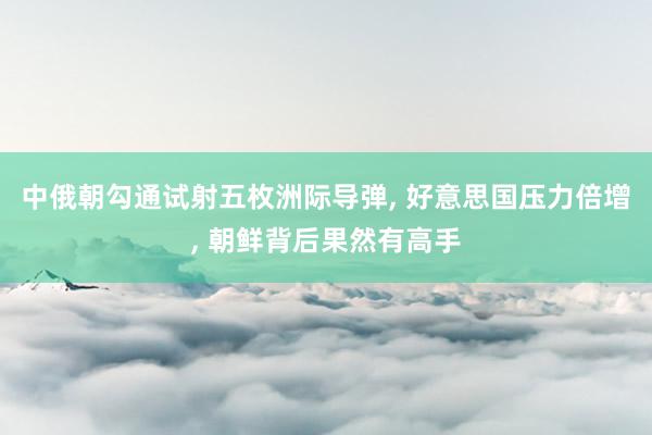 中俄朝勾通试射五枚洲际导弹, 好意思国压力倍增, 朝鲜背后果然有高手