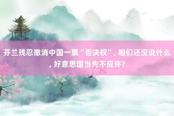 芬兰残忍撤消中国一票“否决权”, 咱们还没说什么, 好意思国当先不应许?